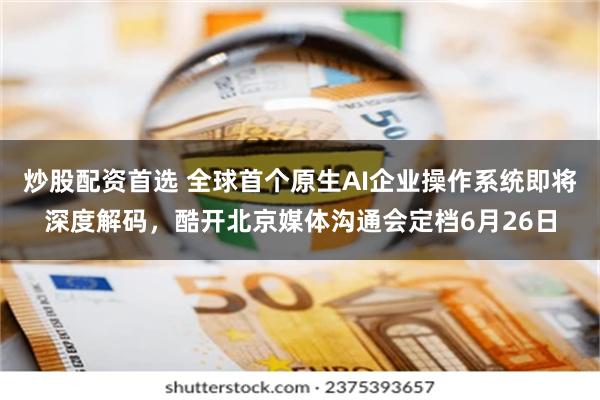 炒股配资首选 全球首个原生AI企业操作系统即将深度解码，酷开北京媒体沟通会定档6月26日