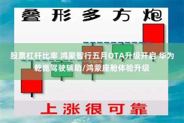 股票杠杆比率 鸿蒙智行五月OTA升级开启 华为乾崑驾驶辅助/鸿蒙座舱体验升级