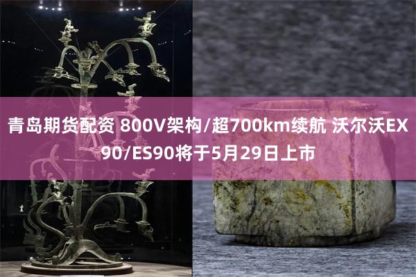 青岛期货配资 800V架构/超700km续航 沃尔沃EX90/ES90将于5月29日上市