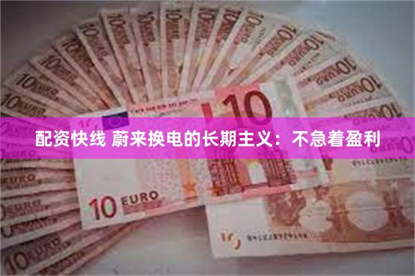 配资快线 蔚来换电的长期主义：不急着盈利