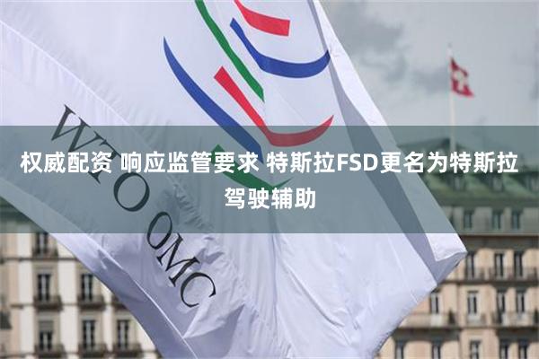 权威配资 响应监管要求 特斯拉FSD更名为特斯拉驾驶辅助