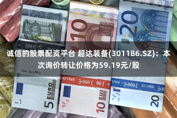 诚信的股票配资平台 超达装备(301186.SZ)：本次询价转让价格为59.19元/股