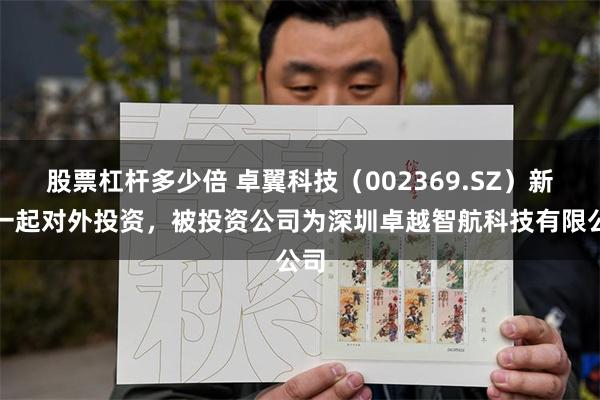 股票杠杆多少倍 卓翼科技（002369.SZ）新增一起对外投资，被投资公司为深圳卓越智航科技有限公司