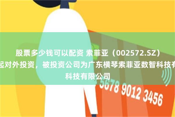 股票多少钱可以配资 索菲亚（002572.SZ）新增一起对外投资，被投资公司为广东横琴索菲亚数智科技有限公司