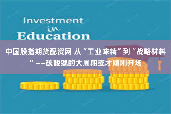 中国股指期货配资网 从“工业味精”到“战略材料”——碳酸锶的大周期或才刚刚开场