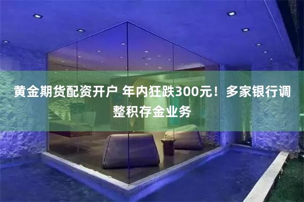 黄金期货配资开户 年内狂跌300元！多家银行调整积存金业务