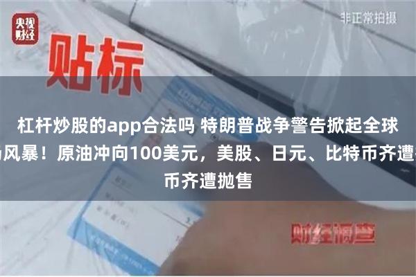 杠杆炒股的app合法吗 特朗普战争警告掀起全球市场风暴！原油冲向100美元，美股、日元、比特币齐遭抛售