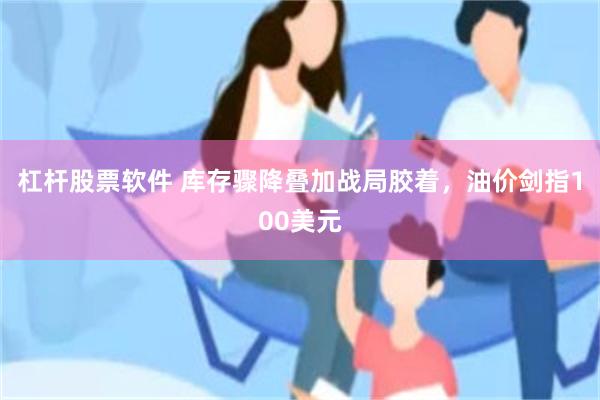杠杆股票软件 库存骤降叠加战局胶着，油价剑指100美元