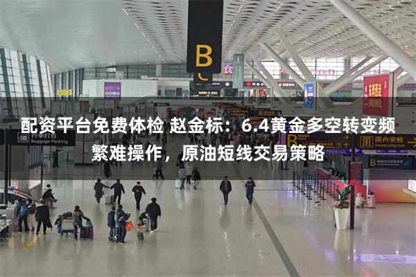 配资平台免费体检 赵金标：6.4黄金多空转变频繁难操作，原油短线交易策略