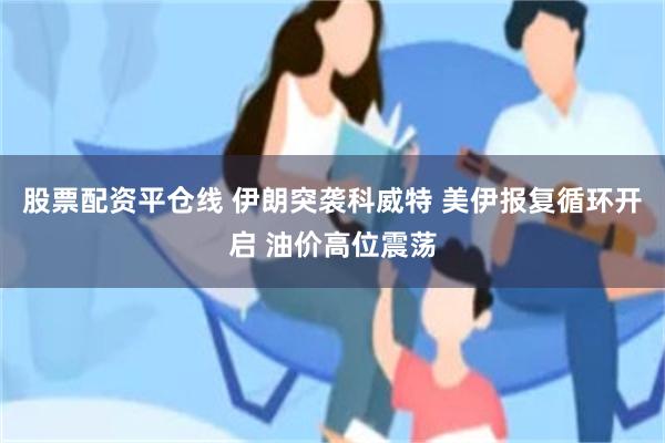 股票配资平仓线 伊朗突袭科威特 美伊报复循环开启 油价高位震荡
