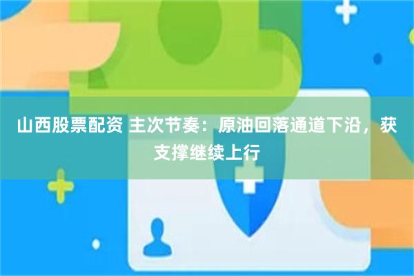山西股票配资 主次节奏：原油回落通道下沿，获支撑继续上行
