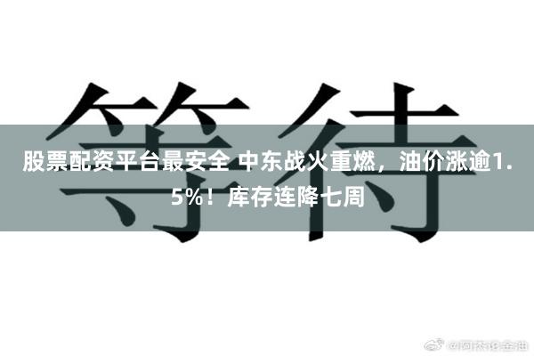 股票配资平台最安全 中东战火重燃，油价涨逾1.5%！库存连降七周