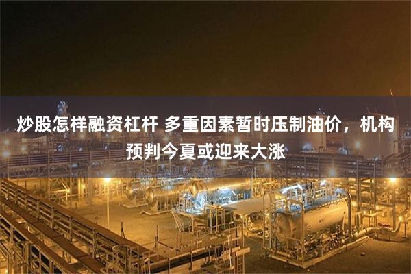 炒股怎样融资杠杆 多重因素暂时压制油价，机构预判今夏或迎来大涨
