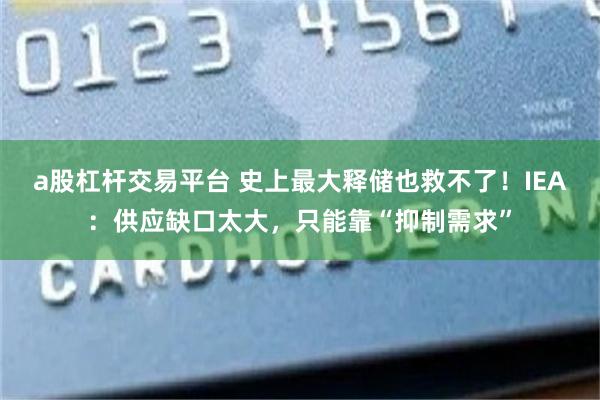 a股杠杆交易平台 史上最大释储也救不了!IEA:供应缺口太大,只能靠“抑制需求”