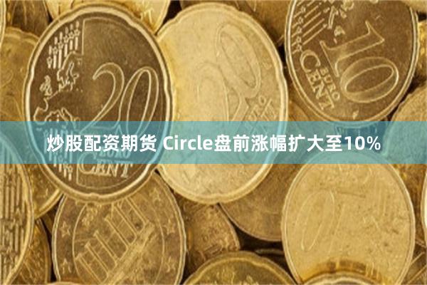 炒股配资期货 Circle盘前涨幅扩大至10%