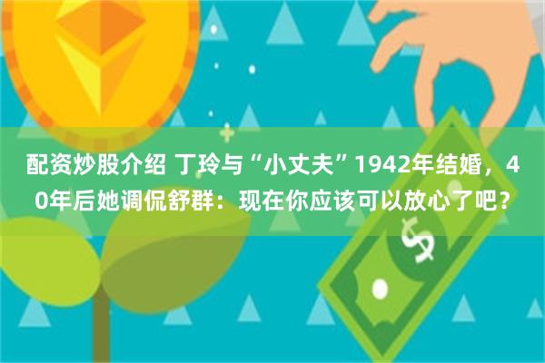 配资炒股介绍 丁玲与“小丈夫”1942年结婚,40年后她调侃舒群:现在你应该可以放心了吧?
