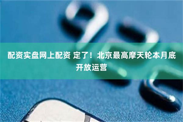配资实盘网上配资 定了!北京最高摩天轮本月底开放运营