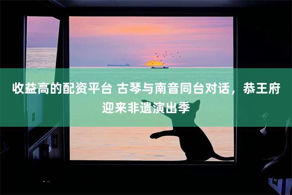收益高的配资平台 古琴与南音同台对话,恭王府迎来非遗演出季