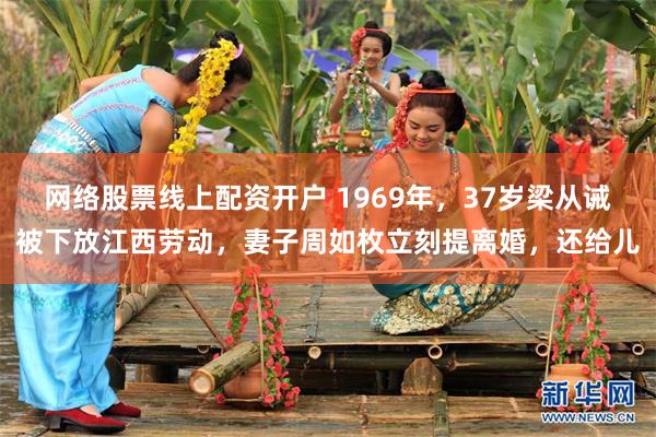网络股票线上配资开户 1969年，37岁梁从诫被下放江西劳动，妻子周如枚立刻提离婚，还给儿