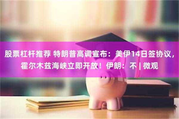股票杠杆推荐 特朗普高调宣布:美伊14日签协议,霍尔木兹海峡立即开放!伊朗:不 | 微观