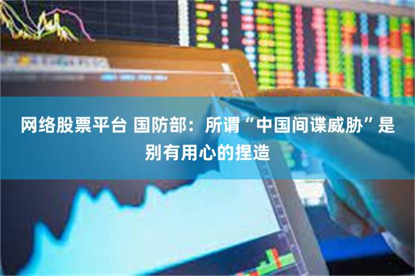 网络股票平台 国防部：所谓“中国间谍威胁”是别有用心的捏造