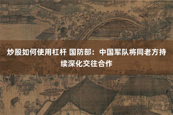 炒股如何使用杠杆 国防部：中国军队将同老方持续深化交往合作