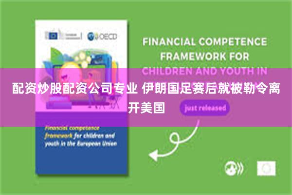 配资炒股配资公司专业 伊朗国足赛后就被勒令离开美国