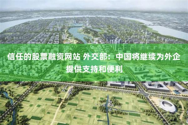 信任的股票融资网站 外交部：中国将继续为外企提供支持和便利