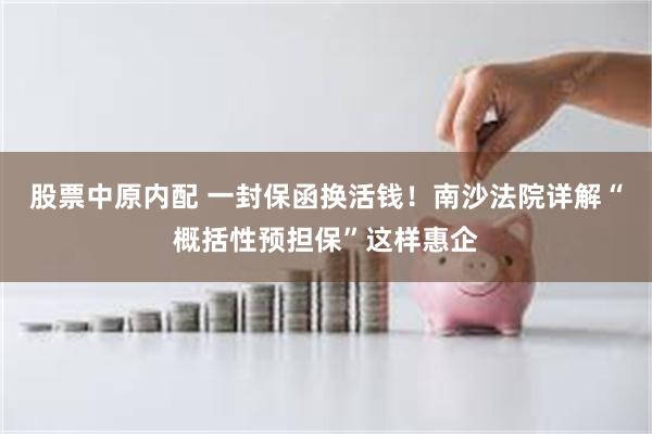 股票中原内配 一封保函换活钱!南沙法院详解“概括性预担保”这样惠企