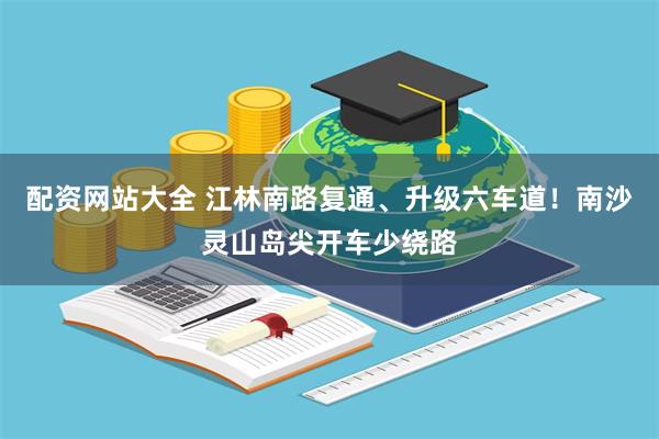 配资网站大全 江林南路复通、升级六车道！南沙灵山岛尖开车少绕路