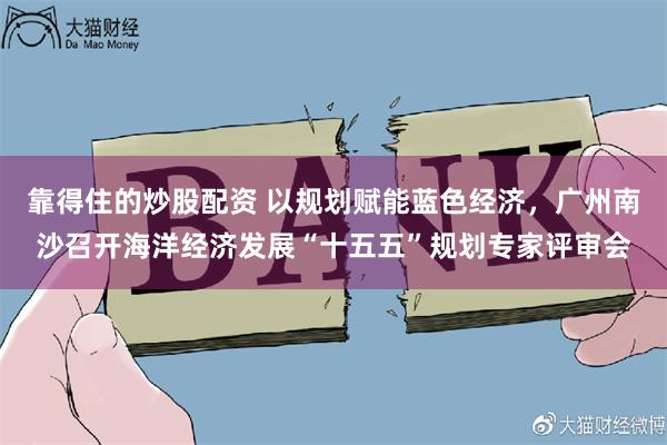 靠得住的炒股配资 以规划赋能蓝色经济,广州南沙召开海洋经济发展“十五五”规划专家评审会