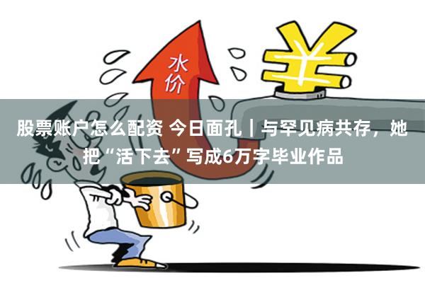 股票账户怎么配资 今日面孔｜与罕见病共存，她把“活下去”写成6万字毕业作品