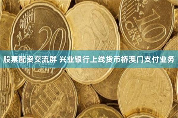股票配资交流群 兴业银行上线货币桥澳门支付业务