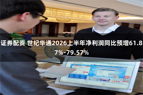 证券配资 世纪华通2026上半年净利润同比预增61.87%-79.57%