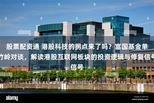 股票配资通 港股科技的拐点来了吗？富国基金单竹岭对谈，解读港股互联网板块的投资逻辑与修复信号