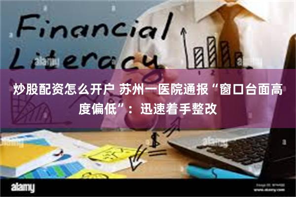 炒股配资怎么开户 苏州一医院通报“窗口台面高度偏低”:迅速着手整改