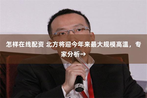 怎样在线配资 北方将迎今年来最大规模高温,专家分析→