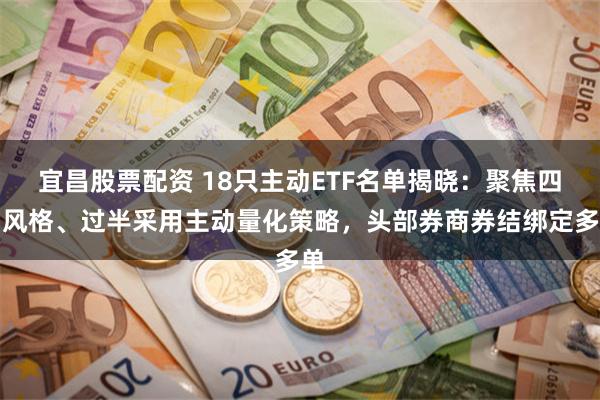 宜昌股票配资 18只主动ETF名单揭晓:聚焦四种风格、过半采用主动量化策略,头部券商券结绑定多单