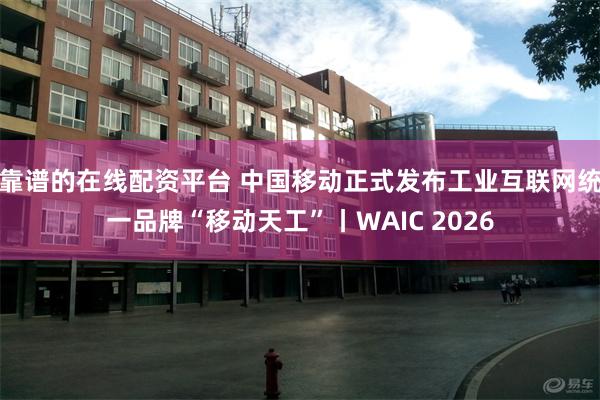 靠谱的在线配资平台 中国移动正式发布工业互联网统一品牌“移动天工”丨WAIC 2026