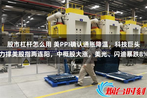 股市杠杆怎么用 美PPI确认通胀降温,科技巨头力撑美股指两连阳,中概股大涨,美光、闪迪暴跌8%