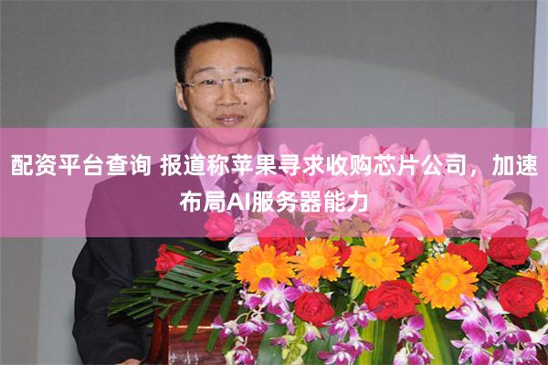 配资平台查询 报道称苹果寻求收购芯片公司,加速布局AI服务器能力