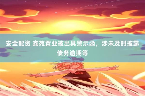 安全配资 鑫苑置业被出具警示函，涉未及时披露债务逾期等