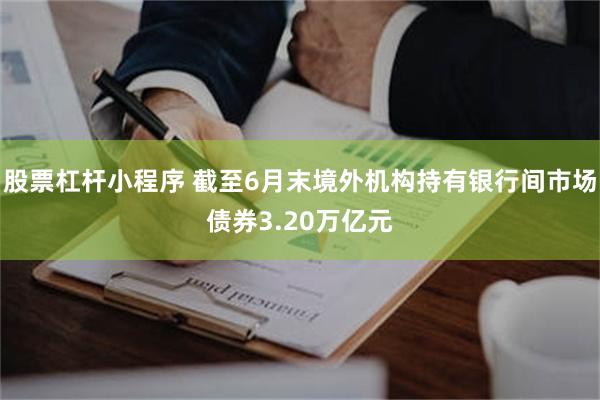 股票杠杆小程序 截至6月末境外机构持有银行间市场债券3.20万亿元