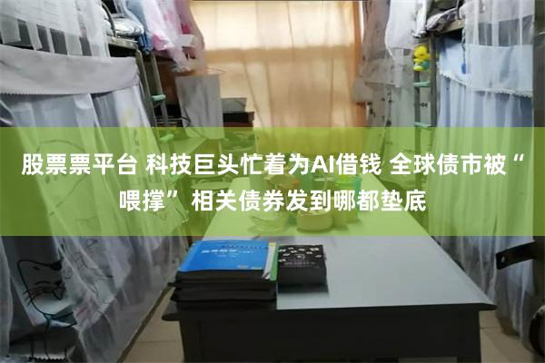 股票票平台 科技巨头忙着为AI借钱 全球债市被“喂撑” 相关债券发到哪都垫底