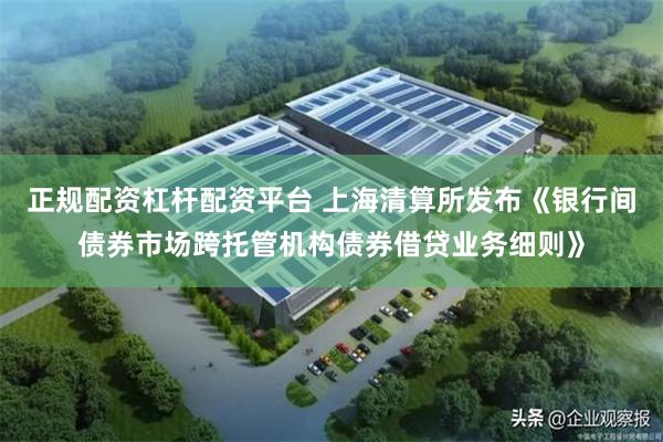 正规配资杠杆配资平台 上海清算所发布《银行间债券市场跨托管机构债券借贷业务细则》