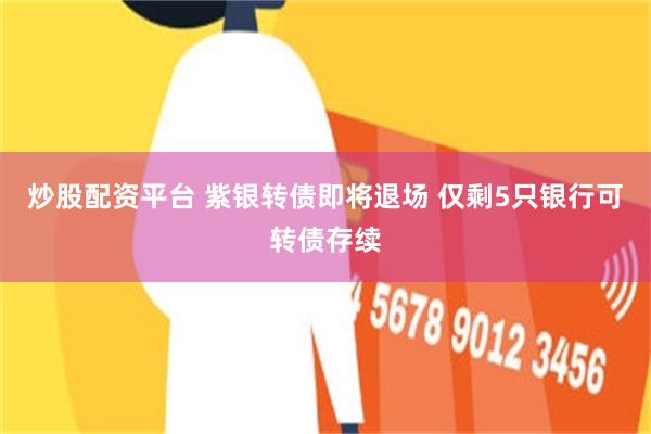 炒股配资平台 紫银转债即将退场 仅剩5只银行可转债存续