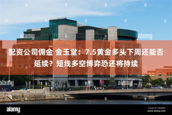 配资公司佣金 金玉堂:7.5黄金多头下周还能否延续?短线多空博弈恐还将持续