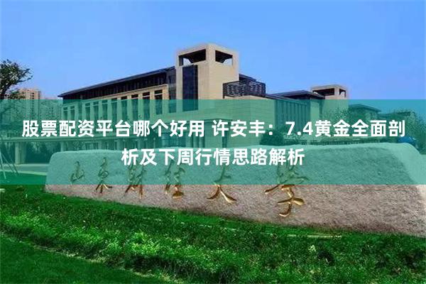 股票配资平台哪个好用 许安丰:7.4黄金全面剖析及下周行情思路解析