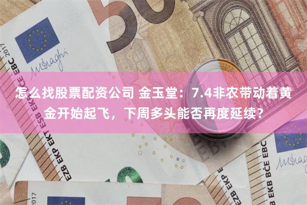 怎么找股票配资公司 金玉堂:7.4非农带动着黄金开始起飞,下周多头能否再度延续?