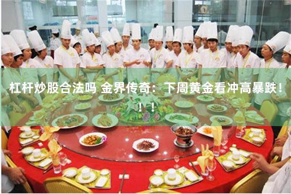 杠杆炒股合法吗 金界传奇：下周黄金看冲高暴跌！！！